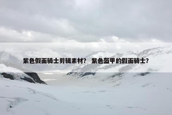 紫色假面骑士剪辑素材？ 紫色盔甲的假面骑士？