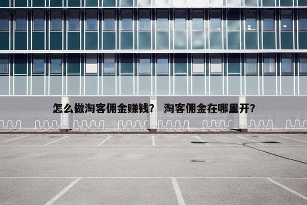 怎么做淘客佣金赚钱？ 淘客佣金在哪里开？