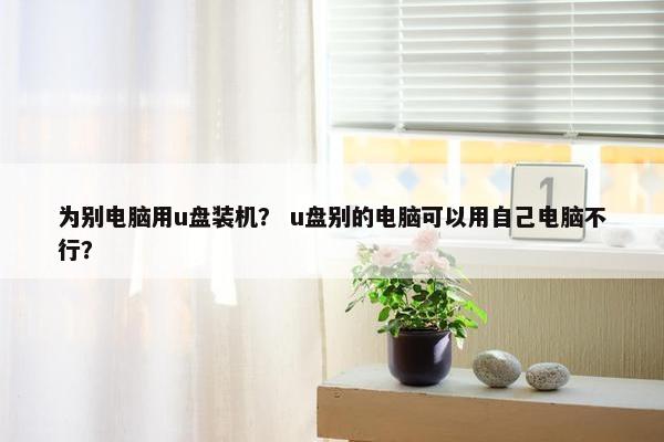 为别电脑用u盘装机？ u盘别的电脑可以用自己电脑不行？