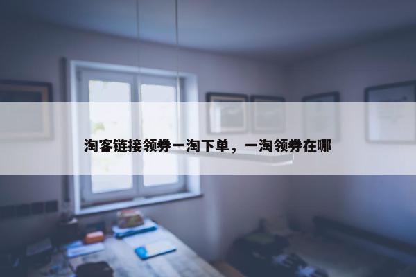 淘客链接领券一淘下单，一淘领券在哪