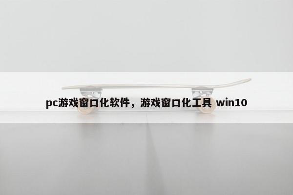 pc游戏窗口化软件，游戏窗口化工具 win10