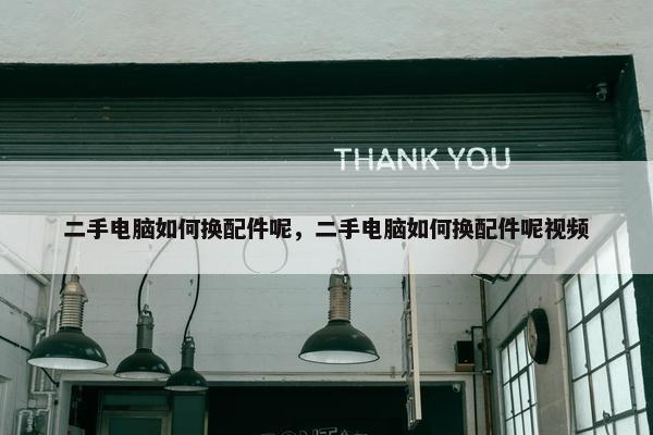 二手电脑如何换配件呢，二手电脑如何换配件呢视频