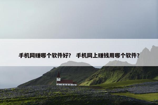 手机网赚哪个软件好？ 手机网上赚钱用哪个软件？