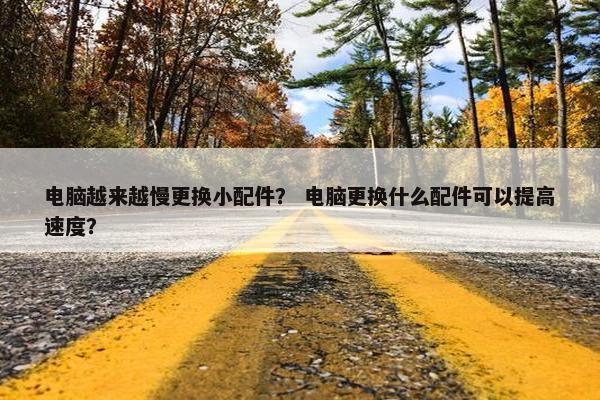 电脑越来越慢更换小配件？ 电脑更换什么配件可以提高速度？