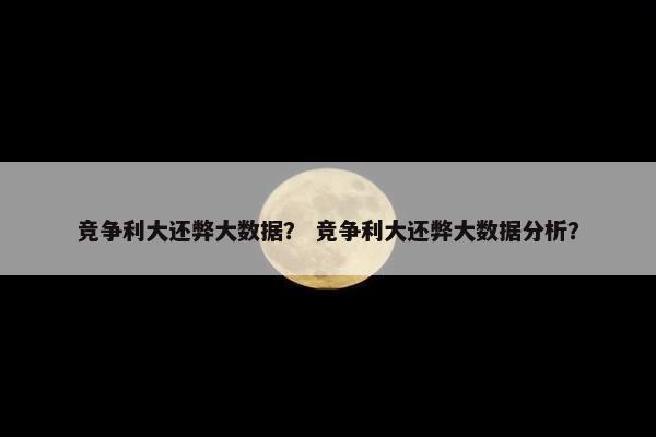竞争利大还弊大数据？ 竞争利大还弊大数据分析？