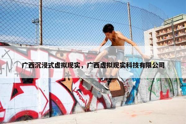 广西沉浸式虚拟现实，广西虚拟现实科技有限公司