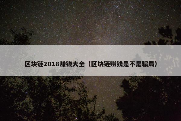 区块链2018赚钱大全（区块链赚钱是不是骗局）