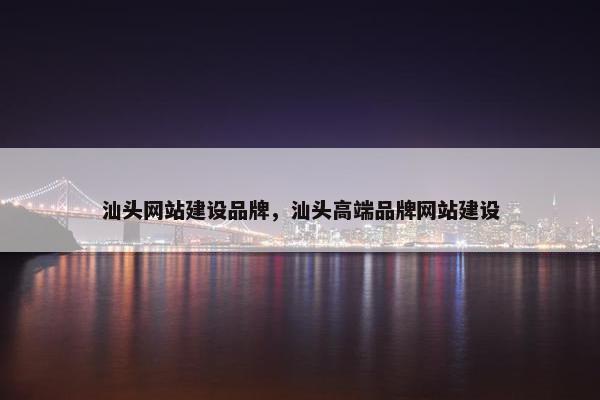 汕头网站建设品牌，汕头高端品牌网站建设