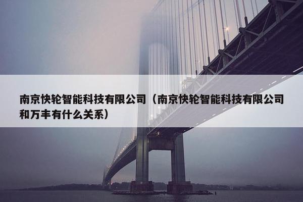 南京快轮智能科技有限公司（南京快轮智能科技有限公司和万丰有什么关系）