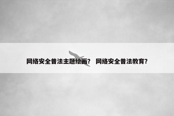 网络安全普法主题绘画？ 网络安全普法教育？