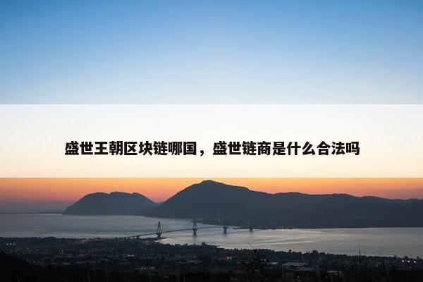 盛世王朝区块链哪国，盛世链商是什么合法吗