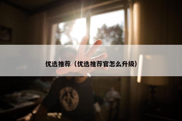 优选推荐（优选推荐官怎么升级）