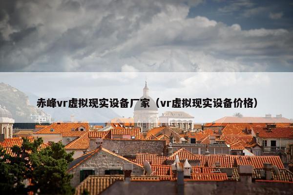 赤峰vr虚拟现实设备厂家（vr虚拟现实设备价格）