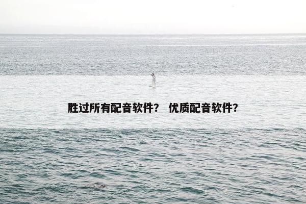 胜过所有配音软件？ 优质配音软件？