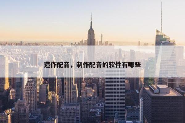 造作配音，制作配音的软件有哪些