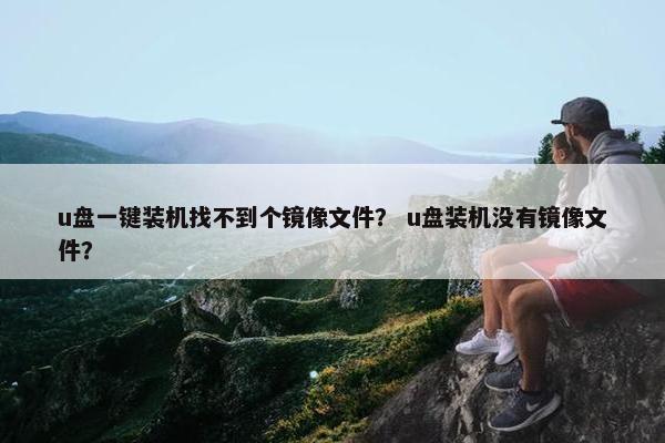 u盘一键装机找不到个镜像文件？ u盘装机没有镜像文件？