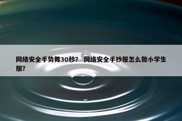 网络安全手势舞30秒？ 网络安全手抄报怎么做小学生版？