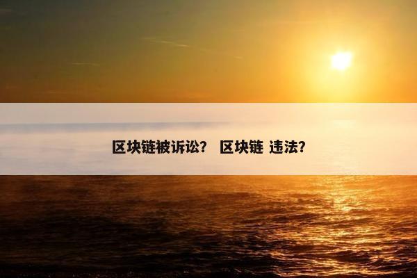 区块链被诉讼？ 区块链 违法？