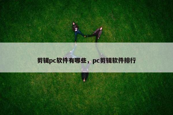 剪辑pc软件有哪些，pc剪辑软件排行