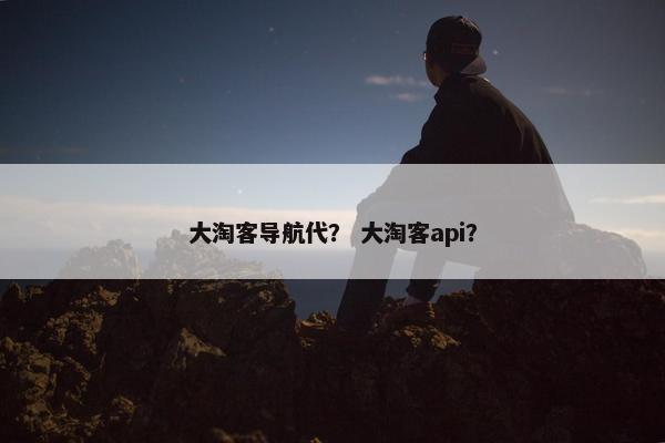 大淘客导航代？ 大淘客api？