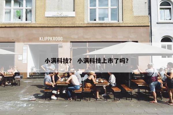小满科技？ 小满科技上市了吗？