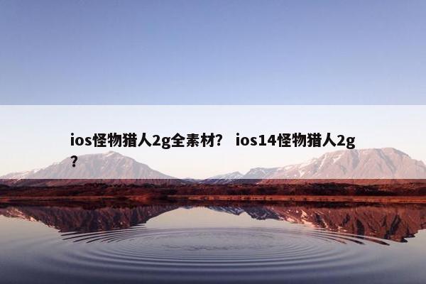 ios怪物猎人2g全素材？ ios14怪物猎人2g？