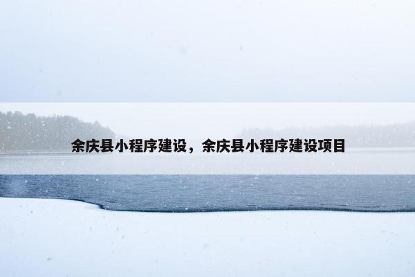 余庆县小程序建设，余庆县小程序建设项目