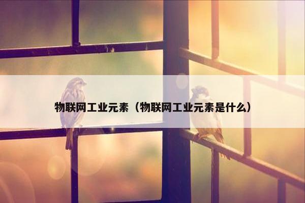 物联网工业元素（物联网工业元素是什么）