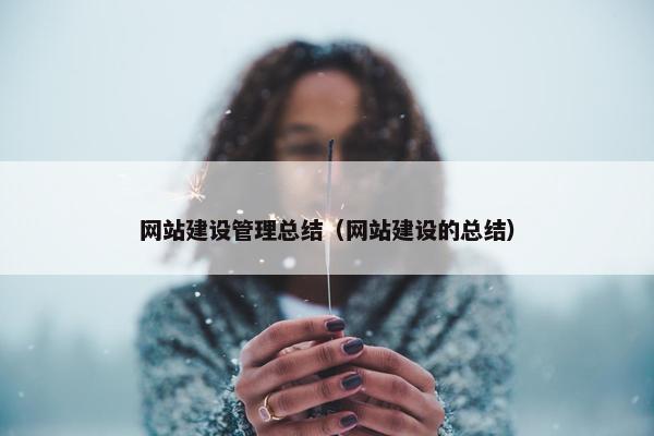 网站建设管理总结（网站建设的总结）