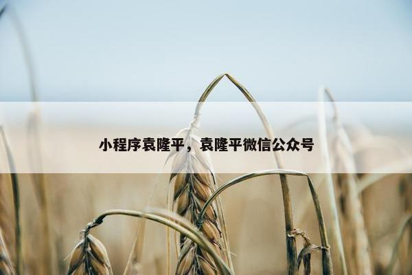 小程序袁隆平，袁隆平微信公众号