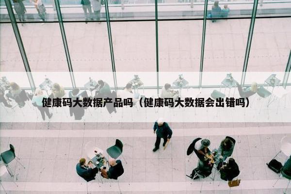 健康码大数据产品吗(健康码大数据会出错吗) 健康码大数据产品吗(健康码大数据会出错吗)
