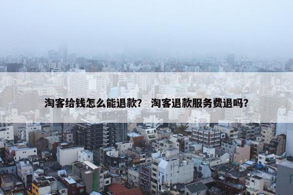 淘客给钱怎么能退款？ 淘客退款服务费退吗？