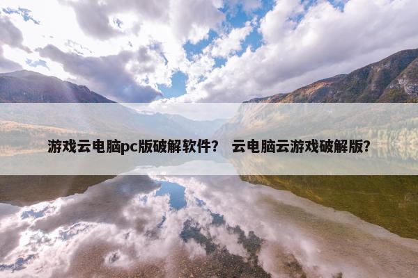 游戏云电脑pc版破解软件? 云电脑云游戏破解版? 游戏云电脑pc版破解软件? 云电脑云游戏破解版?