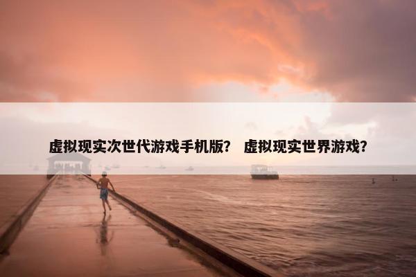 虚拟现实次世代游戏手机版？ 虚拟现实世界游戏？