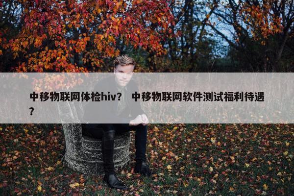中移物联网体检hiv？ 中移物联网软件测试福利待遇？