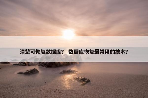 清楚可恢复数据库? 数据库恢复最常用的技术? 清楚可恢复数据库? 数据库恢复最常用的技术?
