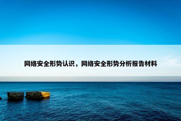 网络安全形势认识，网络安全形势分析报告材料