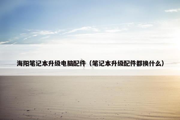 海阳笔记本升级电脑配件（笔记本升级配件都换什么）