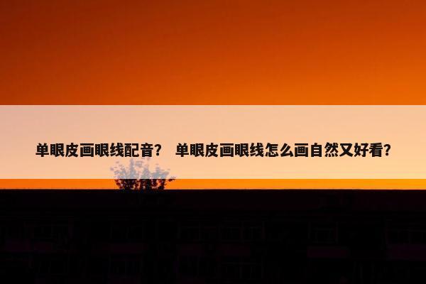 单眼皮画眼线配音？ 单眼皮画眼线怎么画自然又好看？
