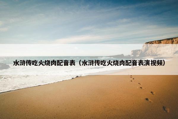 水浒传吃火烧肉配音表（水浒传吃火烧肉配音表演视频）