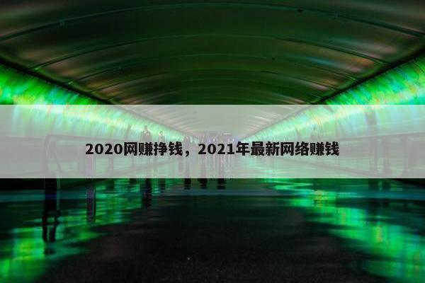 2020网赚挣钱,2021年最新网络赚钱 2020网赚挣钱,2021年最新网络赚钱