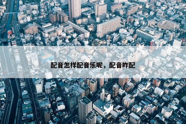 配音怎样配音乐呢,配音咋配 配音怎样配音乐呢,配音咋配