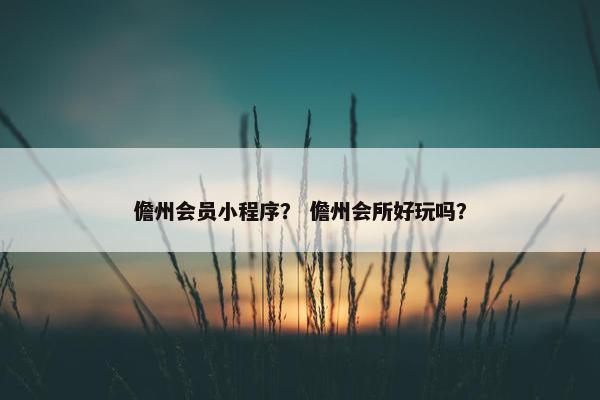 儋州会员小程序？ 儋州会所好玩吗？