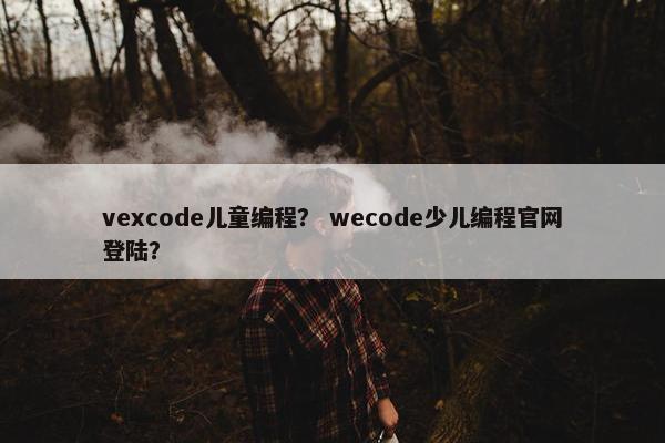vexcode儿童编程？ wecode少儿编程官网登陆？