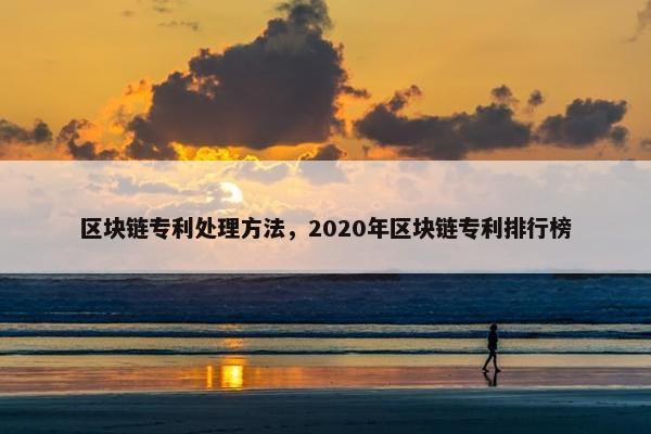 区块链专利处理方法,2020年区块链专利排行榜 区块链专利处理方法,2020年区块链专利排行榜