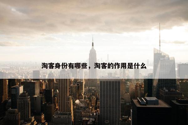 淘客身份有哪些，淘客的作用是什么