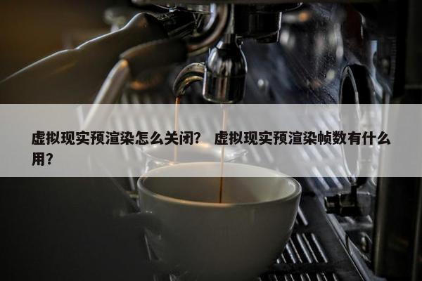 虚拟现实预渲染怎么关闭? 虚拟现实预渲染帧数有什么用? 虚拟现实预渲染怎么关闭? 虚拟现实预渲染帧数有什么用?