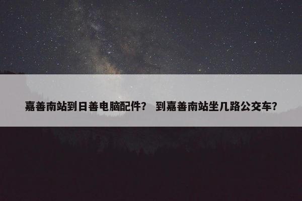 嘉善南站到日善电脑配件? 到嘉善南站坐几路公交车? 嘉善南站到日善电脑配件? 到嘉善南站坐几路公交车?