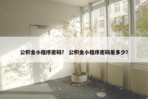 公积金小程序密码？ 公积金小程序密码是多少？