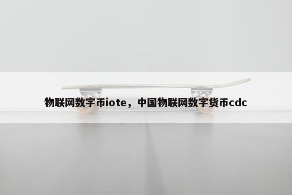 物联网数字币iote，中国物联网数字货币cdc